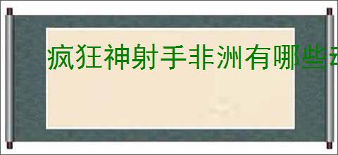 疯狂神射手非洲有哪些动物,疯狂神射手非洲动物大全