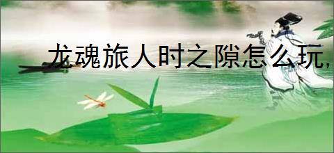 龙魂旅人时之隙怎么玩,龙魂旅人时之隙玩法机制一览