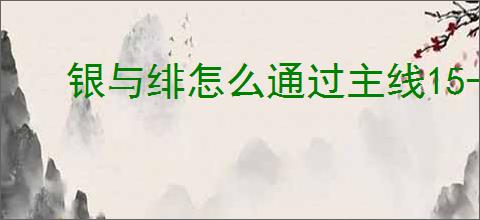 银与绯怎么通过主线15-8,银与绯15-8通关阵容搭配