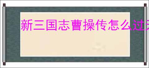 新三国志曹操传怎么过无尽流沙,新三国志曹操传无尽流沙流程分享