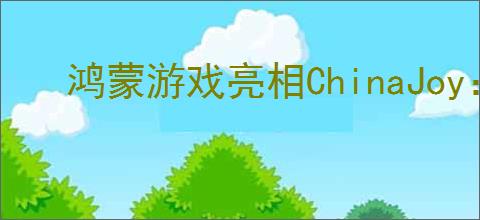 鸿蒙游戏亮相ChinaJoy：碰一碰、声控等创新玩法，重构游戏交互边界
