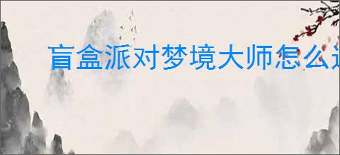 盲盒派对梦境大师怎么过,盲盒派对梦境大师阵容搭配