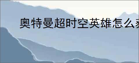 奥特曼超时空英雄怎么获得超限因子,奥特曼超时空英雄超限因子获得方法