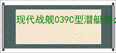 现代战舰039C型潜艇怎么样,现代战舰039C型好用吗