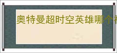 奥特曼超时空英雄哪个神器好用,奥特曼超时空英雄神器推荐