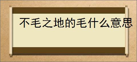 不毛之地的毛什么意思