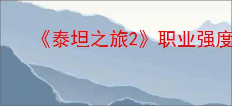 《泰坦之旅2》职业强度排行