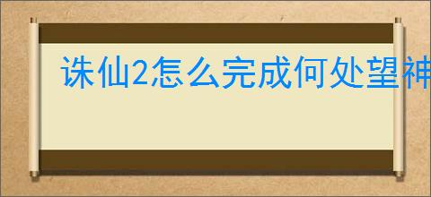 诛仙2怎么完成何处望神州奇遇,诛仙2何处望神州奇遇攻略分享