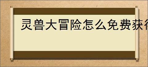 灵兽大冒险怎么免费获得通宝,灵兽大冒险通宝免费获取途径