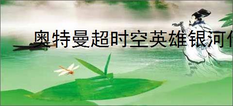 奥特曼超时空英雄银河传说怎么玩,奥特曼超时空英雄银河传说活动指南