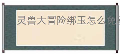 灵兽大冒险绑玉怎么免费获得,灵兽大冒险免费获取绑玉攻略