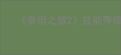 《泰坦之旅2》技能等级系统与终局玩法一览