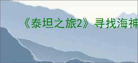 《泰坦之旅2》寻找海神任务