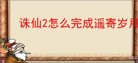 诛仙2怎么完成遥寄岁月间奇遇,诛仙2遥寄岁月间奇遇攻略分享