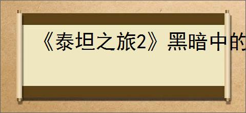 《泰坦之旅2》黑暗中的牢笼位置详解