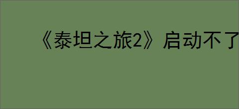 《泰坦之旅2》启动不了解决办法