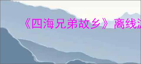 《四海兄弟故乡》离线游玩介绍