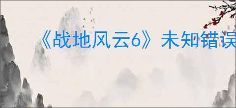 《战地风云6》未知错误解决办法