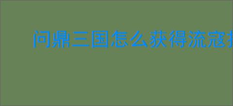 问鼎三国怎么获得流寇扫荡券,问鼎三国流寇扫荡券获取途径