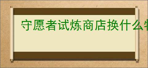 守愿者试炼商店换什么物品好,守愿者试炼商店兑换推荐