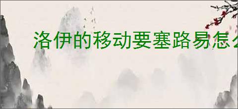 洛伊的移动要塞路易怎么样,洛伊的移动要塞路易玩法