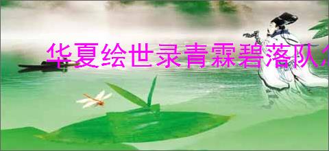 华夏绘世录青霖碧落队怎么玩,华夏绘世录青霖碧落队搭配攻略