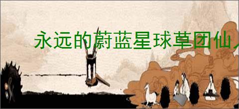 永远的蔚蓝星球草团仙人怎么样,永远的蔚蓝星球草团仙人有什么技能