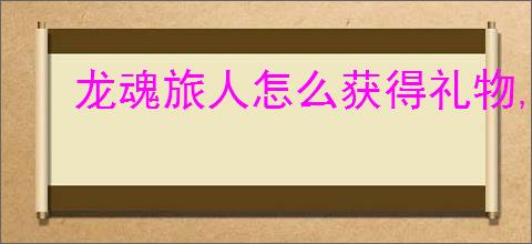 龙魂旅人怎么获得礼物,龙魂旅人礼物获取攻略