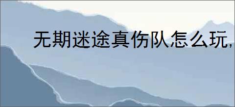 无期迷途真伤队怎么玩,无期迷途真伤队搭配攻略