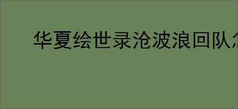 华夏绘世录沧波浪回队怎么玩,华夏绘世录沧波浪回队搭配攻略