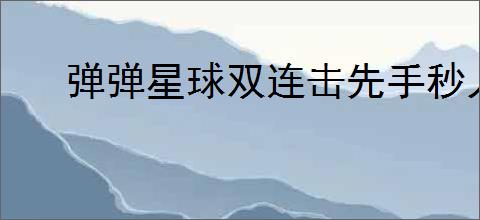 弹弹星球双连击先手秒人流怎么玩,弹弹星球双连击先手秒人流搭配推荐