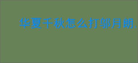 华夏千秋怎么打邬月朗,华夏千秋邬月朗打法技巧