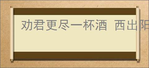 劝君更尽一杯酒 西出阳关无故人的意思