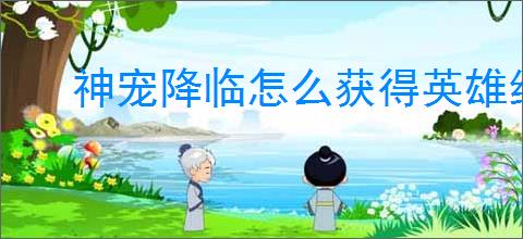 神宠降临怎么获得英雄经验与英雄核心,神宠降临英雄经验核心获取途径