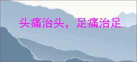 头痛治头，足痛治足