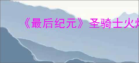 《最后纪元》圣骑士火焰盾投掷流派玩法