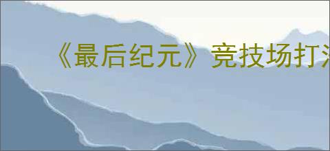 《最后纪元》竞技场打法攻略