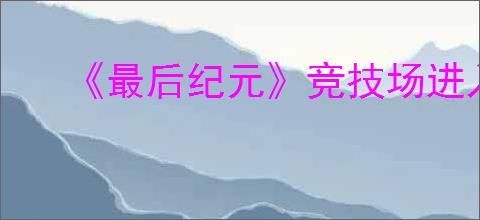 《最后纪元》竞技场进入方法
