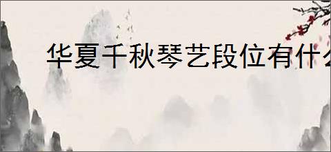 华夏千秋琴艺段位有什么用,华夏千秋琴艺段位作用一览