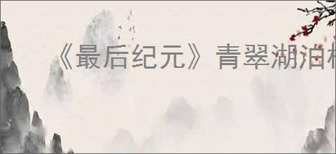 《最后纪元》青翠湖泊机关触发方法