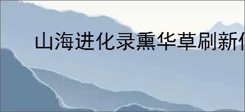 山海进化录熏华草刷新位置一览,山海进化录熏华草怎么进化