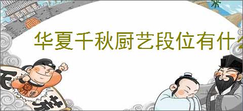 华夏千秋厨艺段位有什么用,华夏千秋厨艺段位作用一览