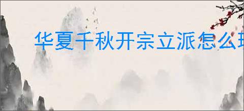 华夏千秋开宗立派怎么玩,华夏千秋怎么解锁开宗立派
