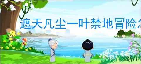 遮天凡尘一叶禁地冒险怎么玩,遮天凡尘一叶禁地冒险活动攻略