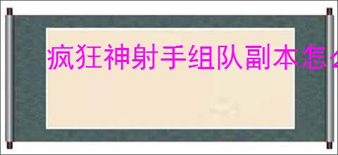 疯狂神射手组队副本怎么玩,疯狂神射手组队副本攻略