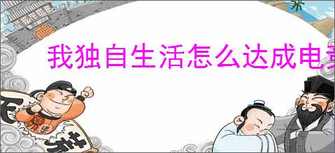 我独自生活怎么达成电竞结局,我独自生活电竞结局达成指南