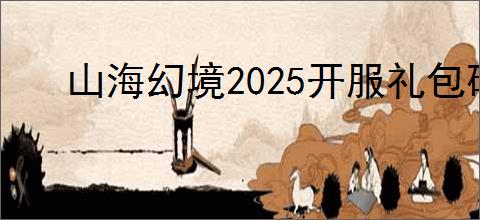 山海幻境2025开服礼包码大全,山海幻境2025最新福利码汇总