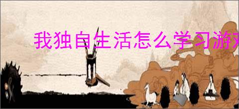 我独自生活怎么学习游戏技能,我独自生活游戏技能获取攻略