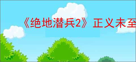 《绝地潜兵2》正义未至之境版本上线时间