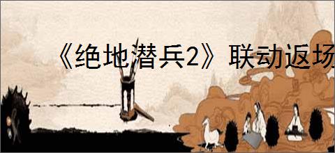 《绝地潜兵2》联动返场情况